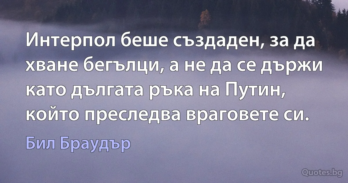 Интерпол беше създаден, за да хване бегълци, а не да се държи като дългата ръка на Путин, който преследва враговете си. (Бил Браудър)