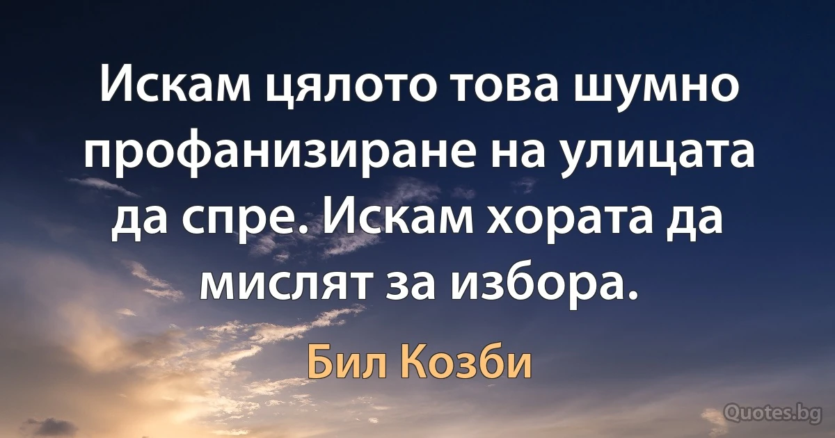 Искам цялото това шумно профанизиране на улицата да спре. Искам хората да мислят за избора. (Бил Козби)