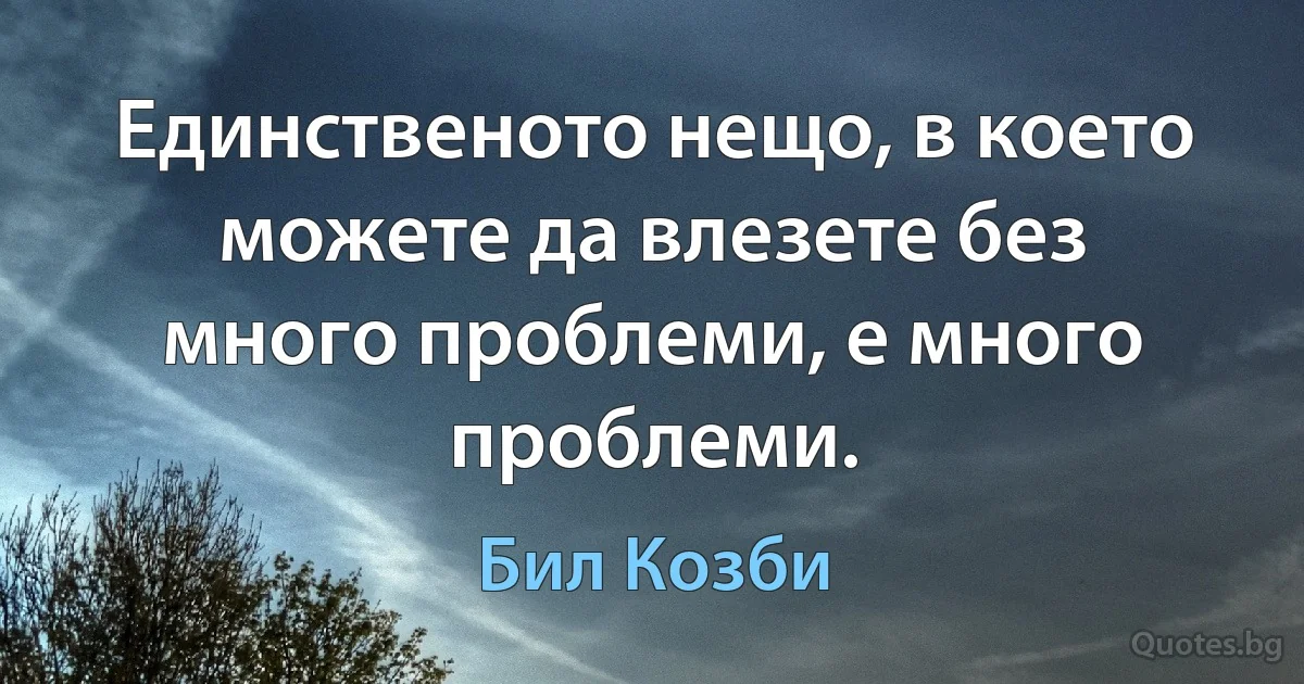 Единственото нещо, в което можете да влезете без много проблеми, е много проблеми. (Бил Козби)