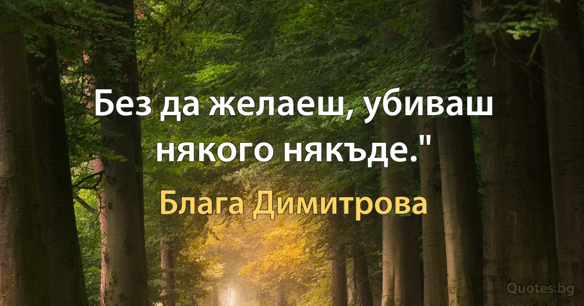 Без да желаеш, убиваш някого някъде." (Блага Димитрова)