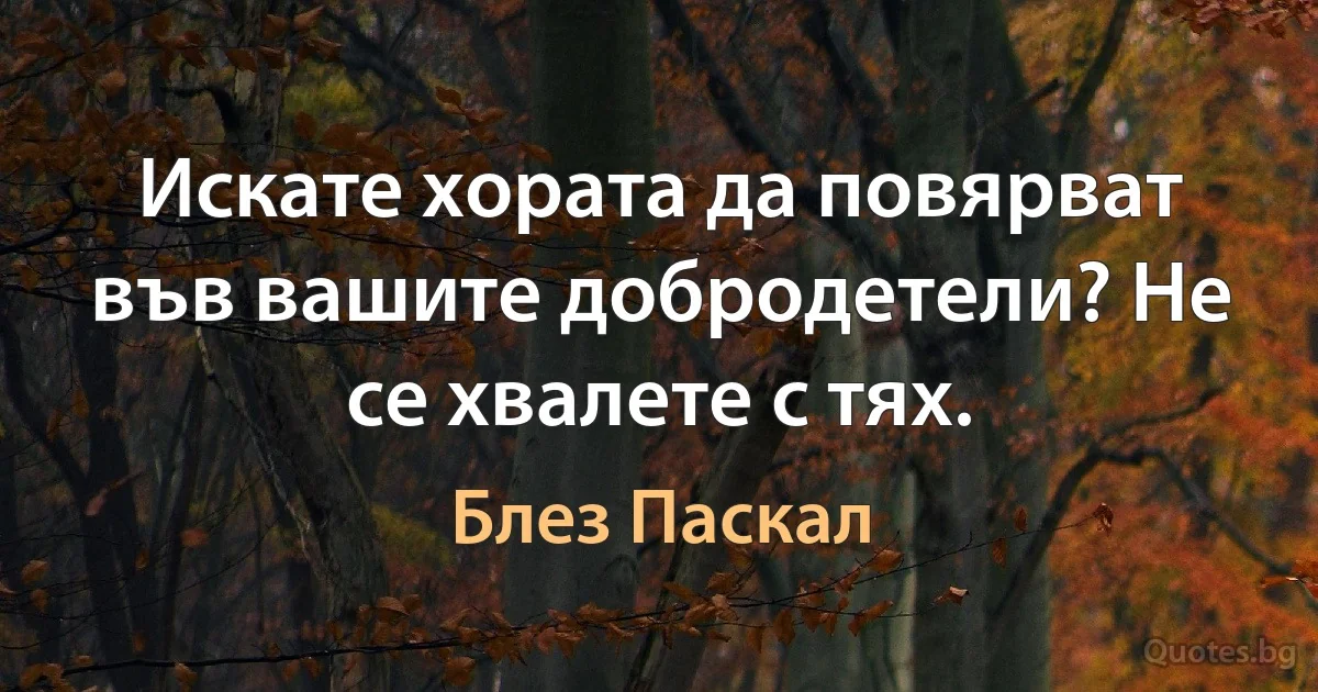 Искате хората да повярват във вашите добродетели? Не се хвалете с тях. (Блез Паскал)