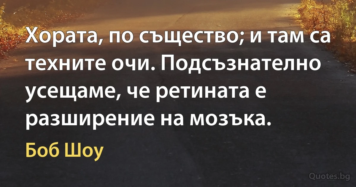 Хората, по същество; и там са техните очи. Подсъзнателно усещаме, че ретината е разширение на мозъка. (Боб Шоу)