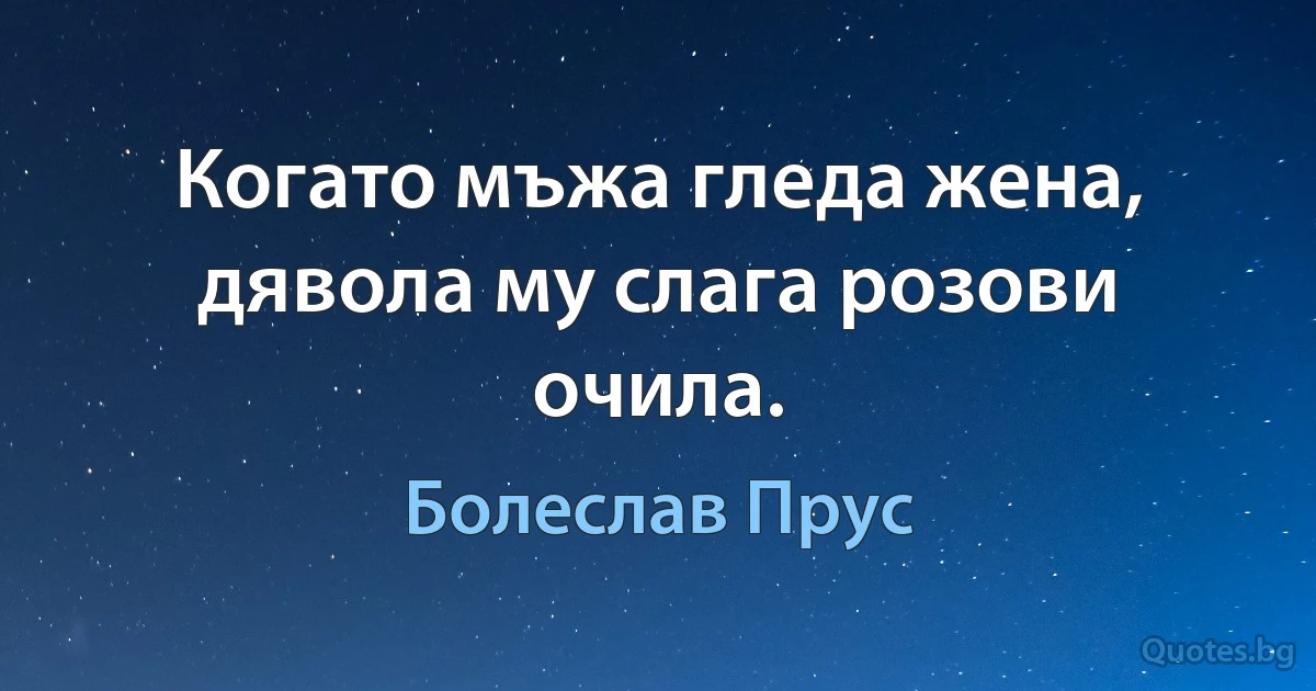 Когато мъжа гледа жена, дявола му слага розови очила. (Болеслав Прус)