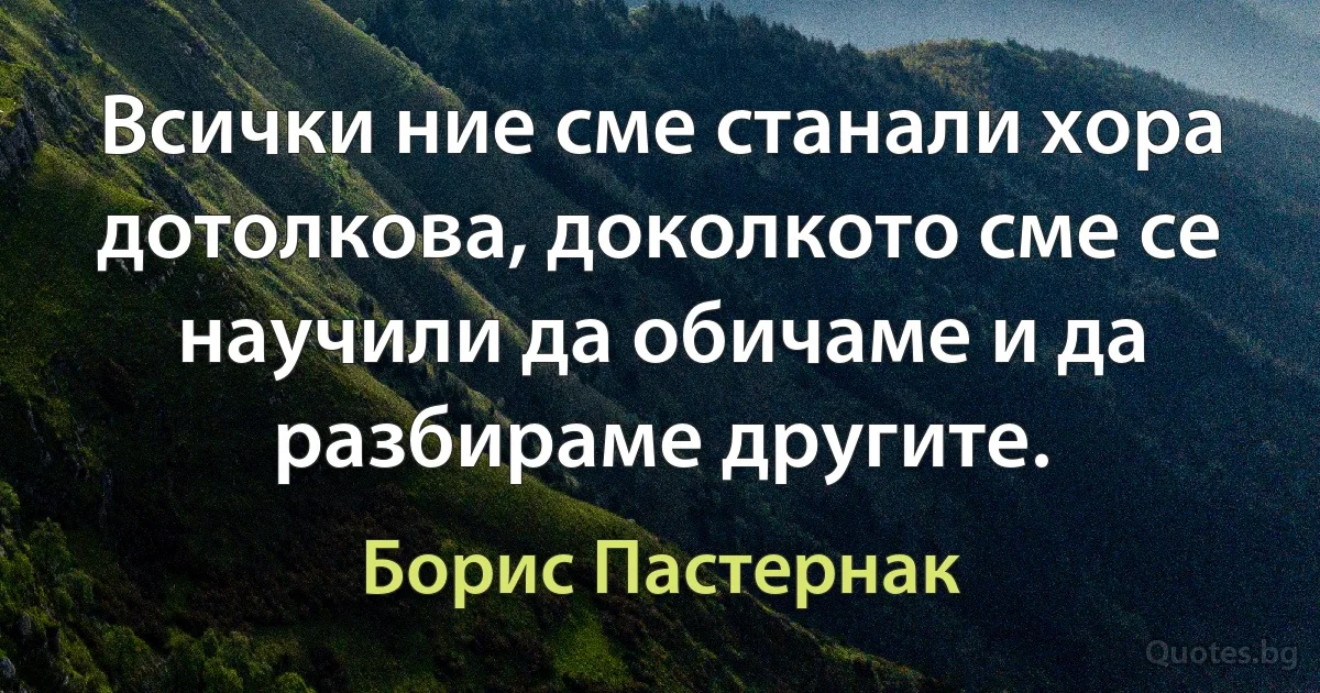 Всички ние сме станали хора дотолкова, доколкото сме се научили да обичаме и да разбираме другите. (Борис Пастернак)