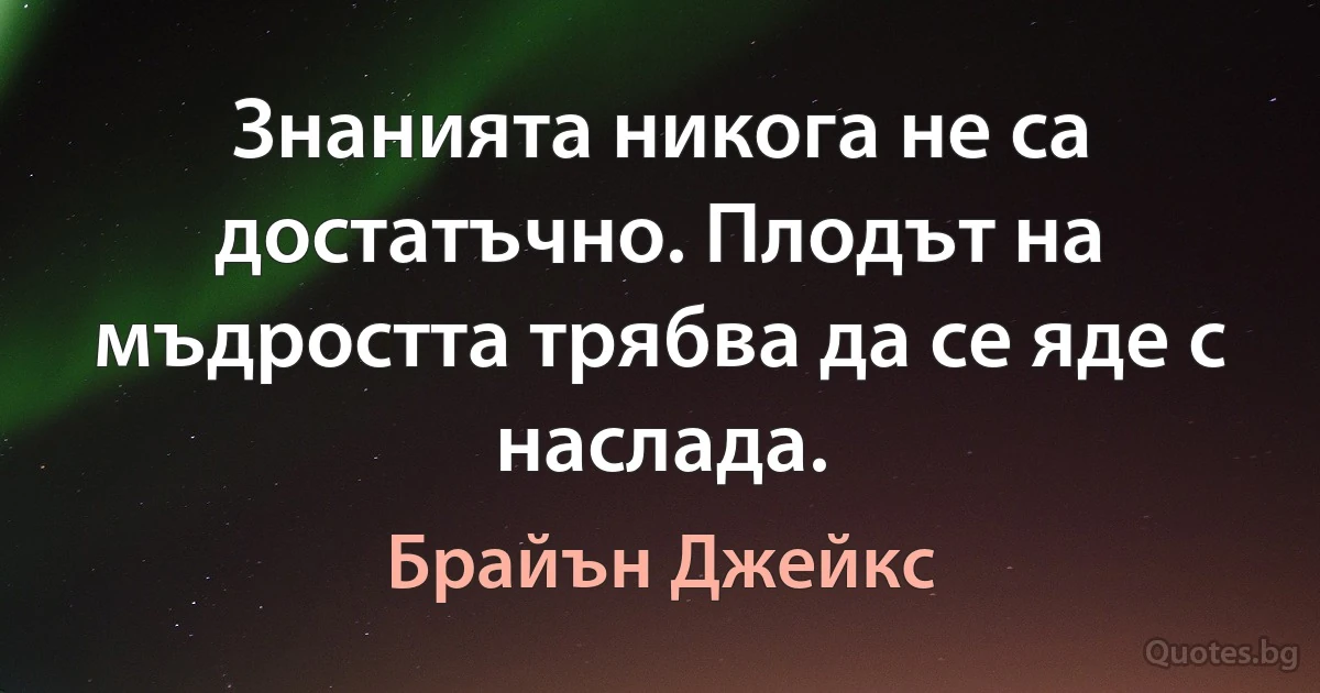 Знанията никога не са достатъчно. Плодът на мъдростта трябва да се яде с наслада. (Брайън Джейкс)