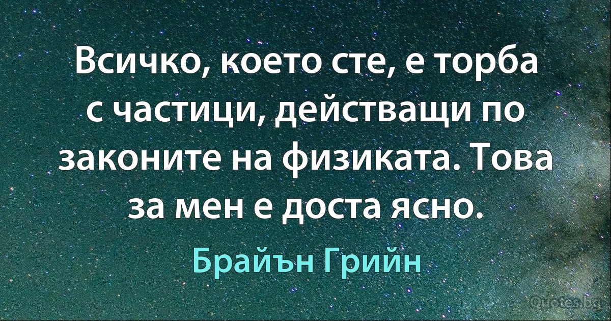 Всичко, което сте, е торба с частици, действащи по законите на физиката. Това за мен е доста ясно. (Брайън Грийн)