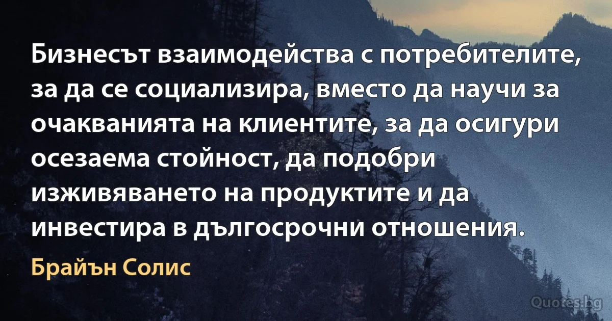 Бизнесът взаимодейства с потребителите, за да се социализира, вместо да научи за очакванията на клиентите, за да осигури осезаема стойност, да подобри изживяването на продуктите и да инвестира в дългосрочни отношения. (Брайън Солис)