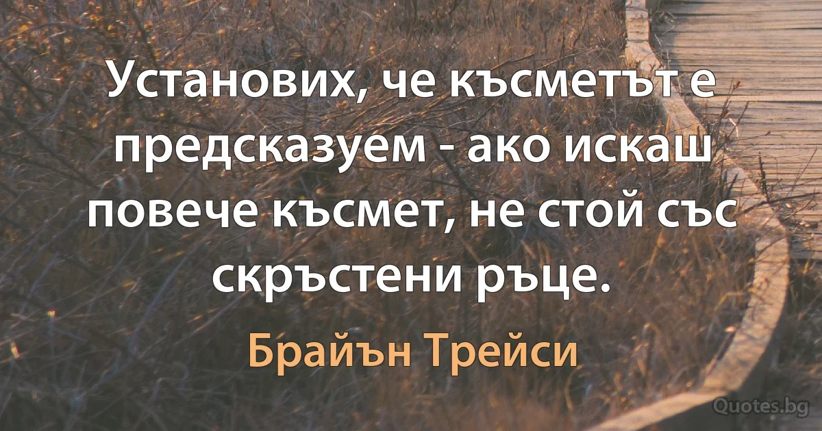 Установих, че късметът е предсказуем - ако искаш повече късмет, не стой със скръстени ръце. (Брайън Трейси)