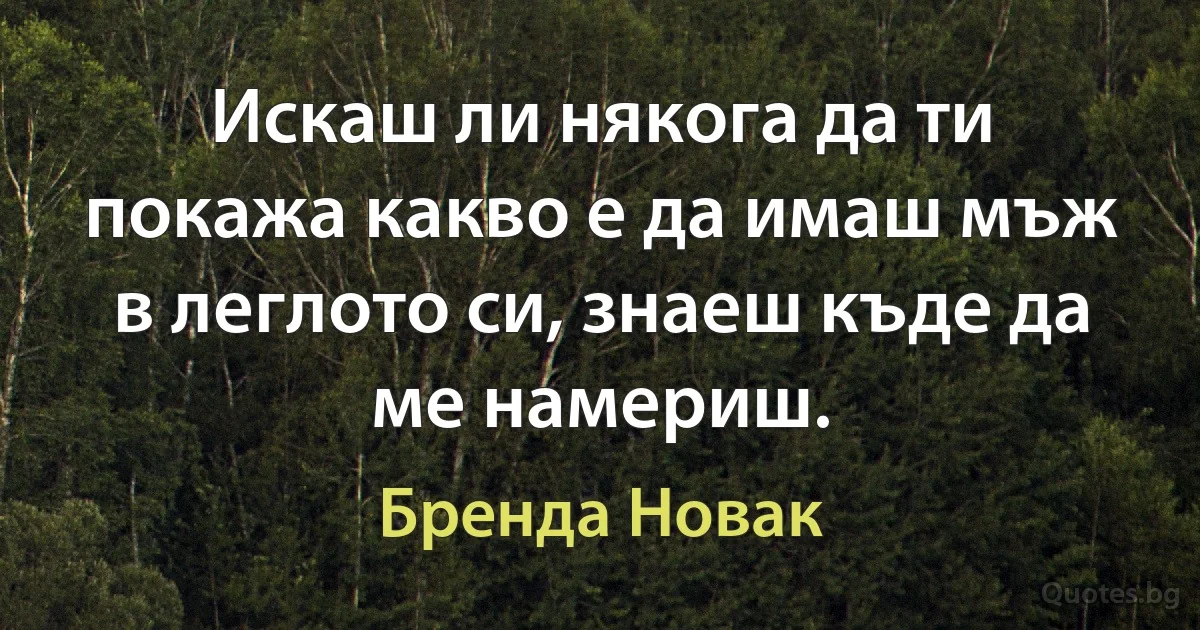 Искаш ли някога да ти покажа какво е да имаш мъж в леглото си, знаеш къде да ме намериш. (Бренда Новак)