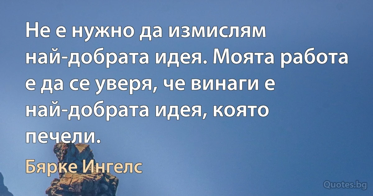 Не е нужно да измислям най-добрата идея. Моята работа е да се уверя, че винаги е най-добрата идея, която печели. (Бярке Ингелс)