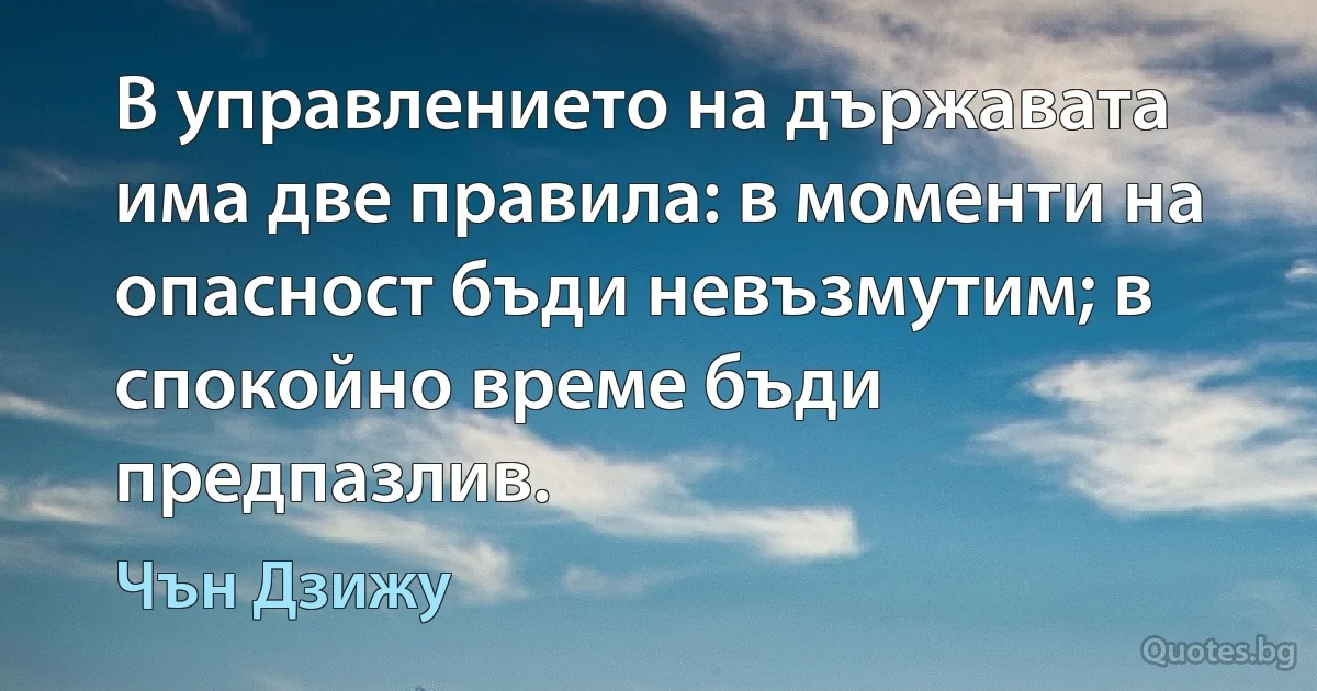 В управлението на държавата има две правила: в моменти на опасност бъди невъзмутим; в спокойно време бъди предпазлив. (Чън Дзижу)