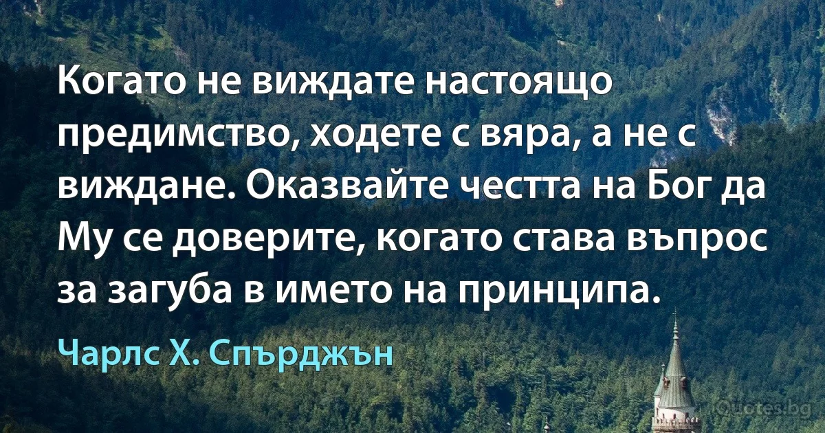 Когато не виждате настоящо предимство, ходете с вяра, а не с виждане. Оказвайте честта на Бог да Му се доверите, когато става въпрос за загуба в името на принципа. (Чарлс Х. Спърджън)