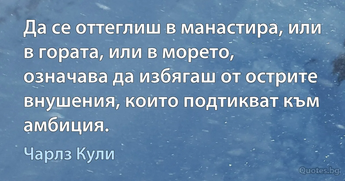 Да се оттеглиш в манастира, или в гората, или в морето, означава да избягаш от острите внушения, които подтикват към амбиция. (Чарлз Кули)