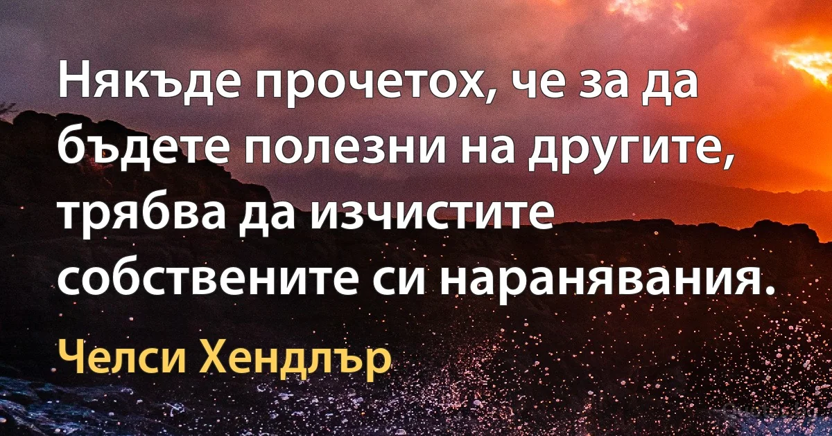 Някъде прочетох, че за да бъдете полезни на другите, трябва да изчистите собствените си наранявания. (Челси Хендлър)