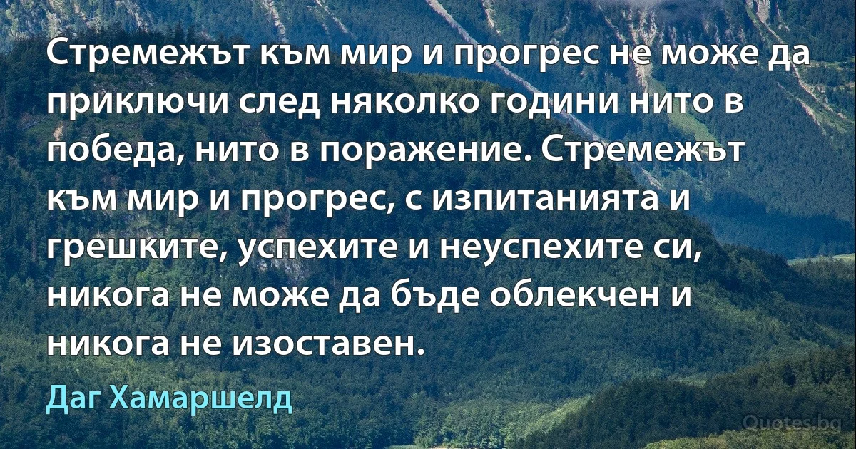 Стремежът към мир и прогрес не може да приключи след няколко години нито в победа, нито в поражение. Стремежът към мир и прогрес, с изпитанията и грешките, успехите и неуспехите си, никога не може да бъде облекчен и никога не изоставен. (Даг Хамаршелд)