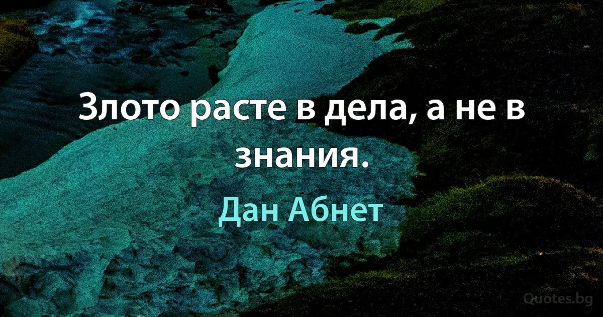 Злото расте в дела, а не в знания. (Дан Абнет)