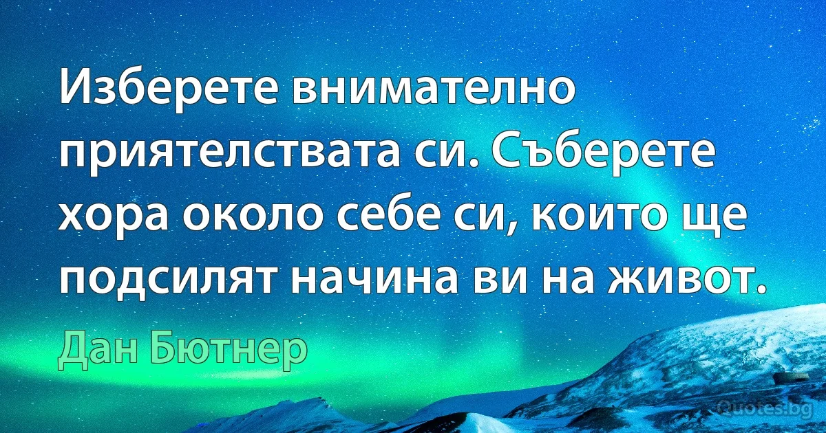 Изберете внимателно приятелствата си. Съберете хора около себе си, които ще подсилят начина ви на живот. (Дан Бютнер)