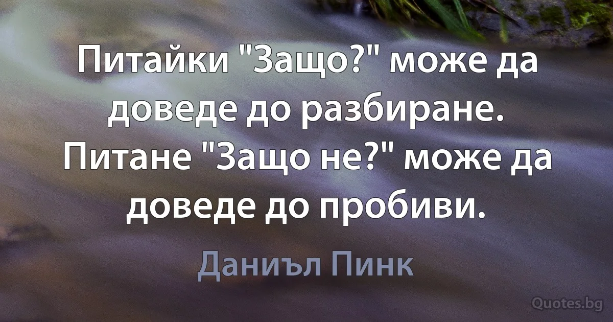 Питайки "Защо?" може да доведе до разбиране. Питане "Защо не?" може да доведе до пробиви. (Даниъл Пинк)