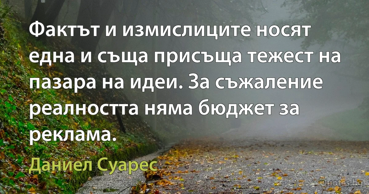 Фактът и измислиците носят една и съща присъща тежест на пазара на идеи. За съжаление реалността няма бюджет за реклама. (Даниел Суарес)