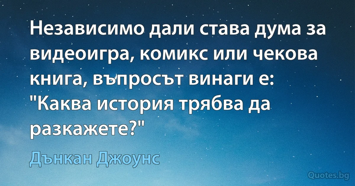 Независимо дали става дума за видеоигра, комикс или чекова книга, въпросът винаги е: "Каква история трябва да разкажете?" (Дънкан Джоунс)