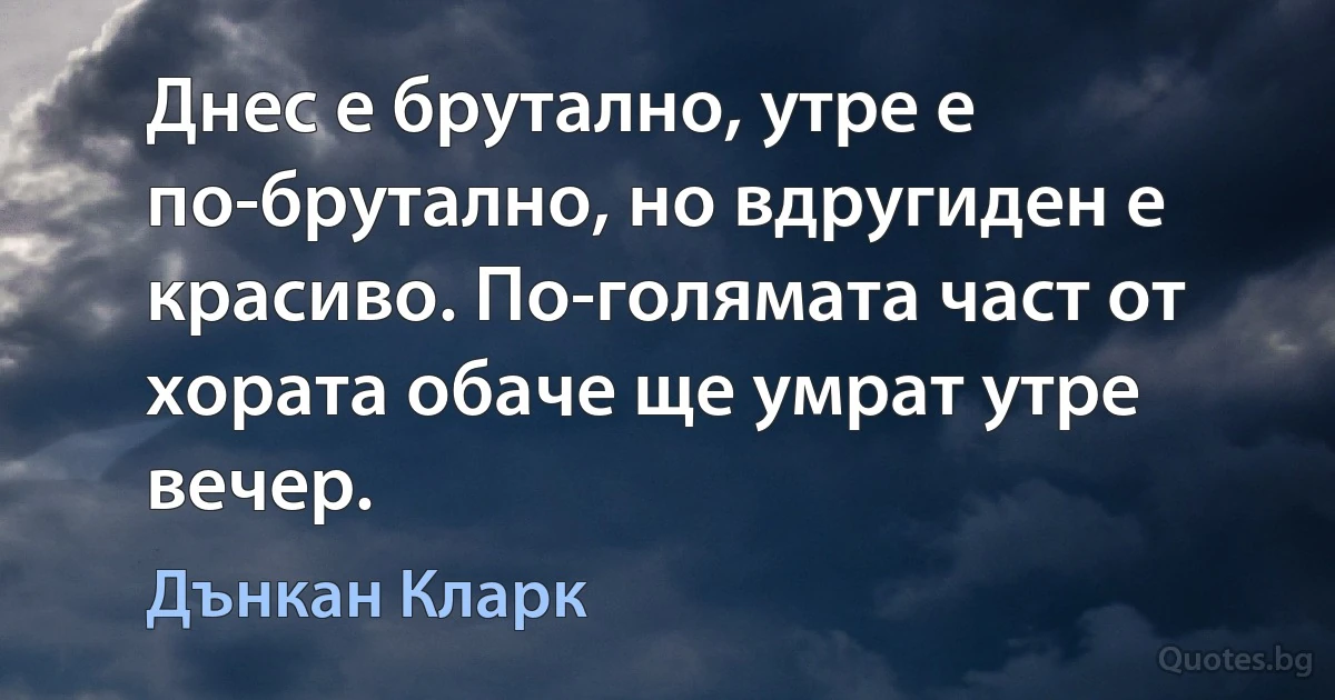 Днес е брутално, утре е по-брутално, но вдругиден е красиво. По-голямата част от хората обаче ще умрат утре вечер. (Дънкан Кларк)