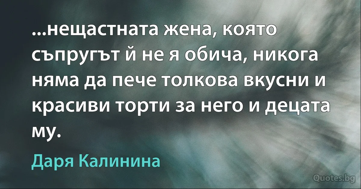 ...нещастната жена, която съпругът й не я обича, никога няма да пече толкова вкусни и красиви торти за него и децата му. (Даря Калинина)