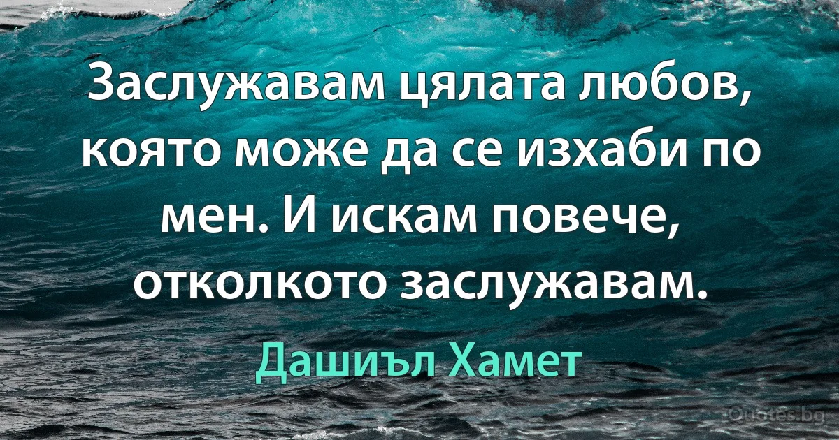 Заслужавам цялата любов, която може да се изхаби по мен. И искам повече, отколкото заслужавам. (Дашиъл Хамет)