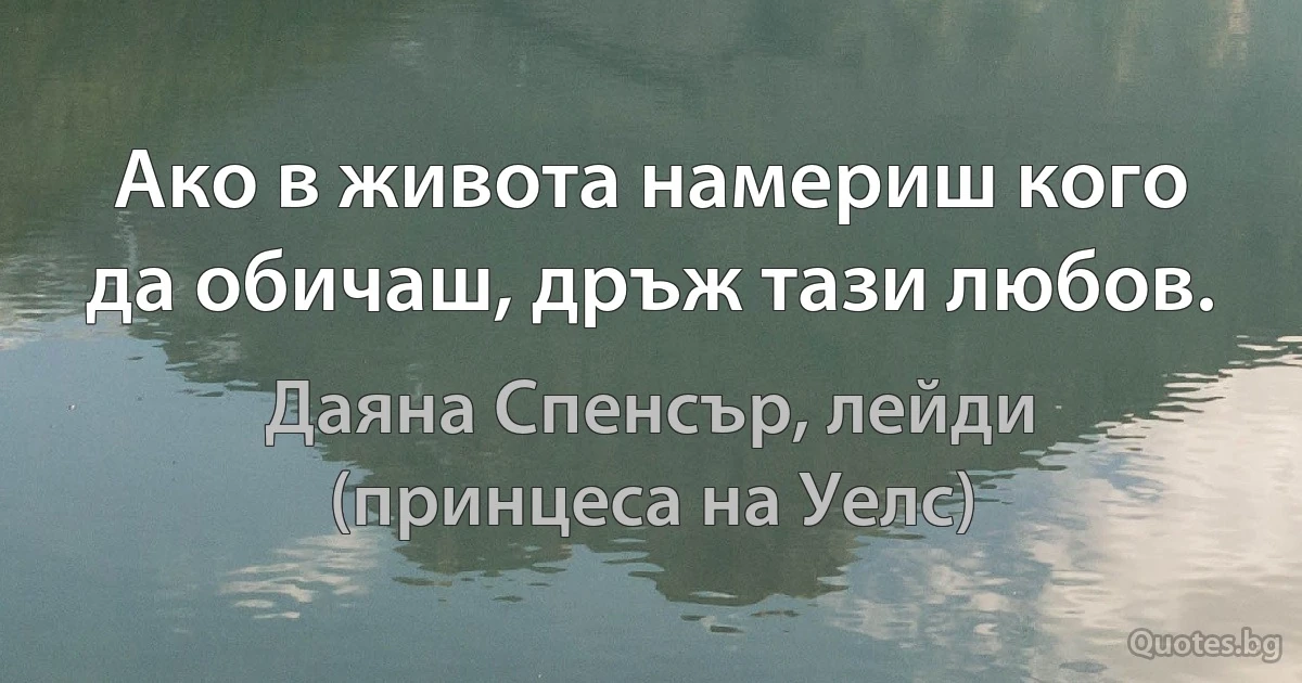 Ако в живота намериш кого да обичаш, дръж тази любов. (Даяна Спенсър, лейди (принцеса на Уелс))