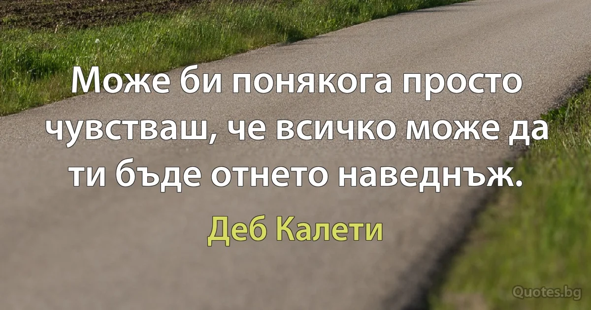 Може би понякога просто чувстваш, че всичко може да ти бъде отнето наведнъж. (Деб Калети)