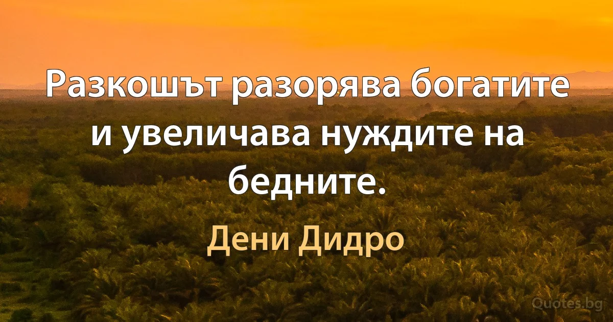 Разкошът разорява богатите и увеличава нуждите на бедните. (Дени Дидро)