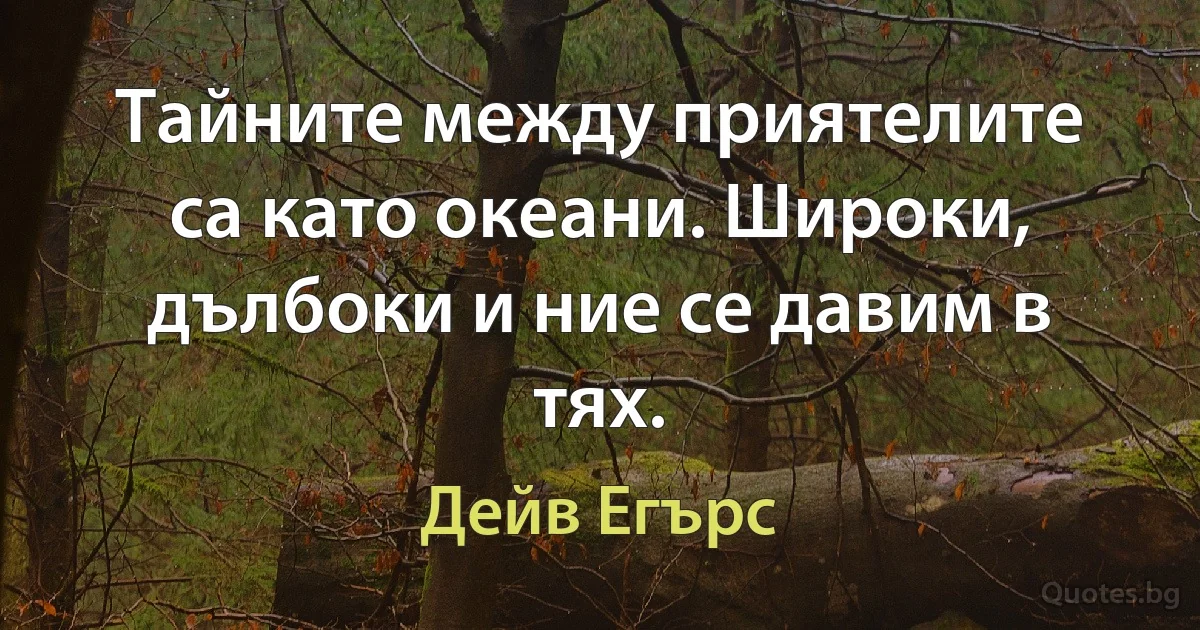 Тайните между приятелите са като океани. Широки, дълбоки и ние се давим в тях. (Дейв Егърс)