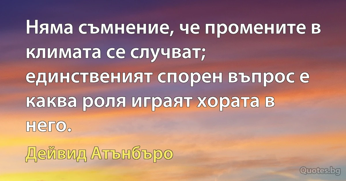 Няма съмнение, че промените в климата се случват; единственият спорен въпрос е каква роля играят хората в него. (Дейвид Атънбъро)