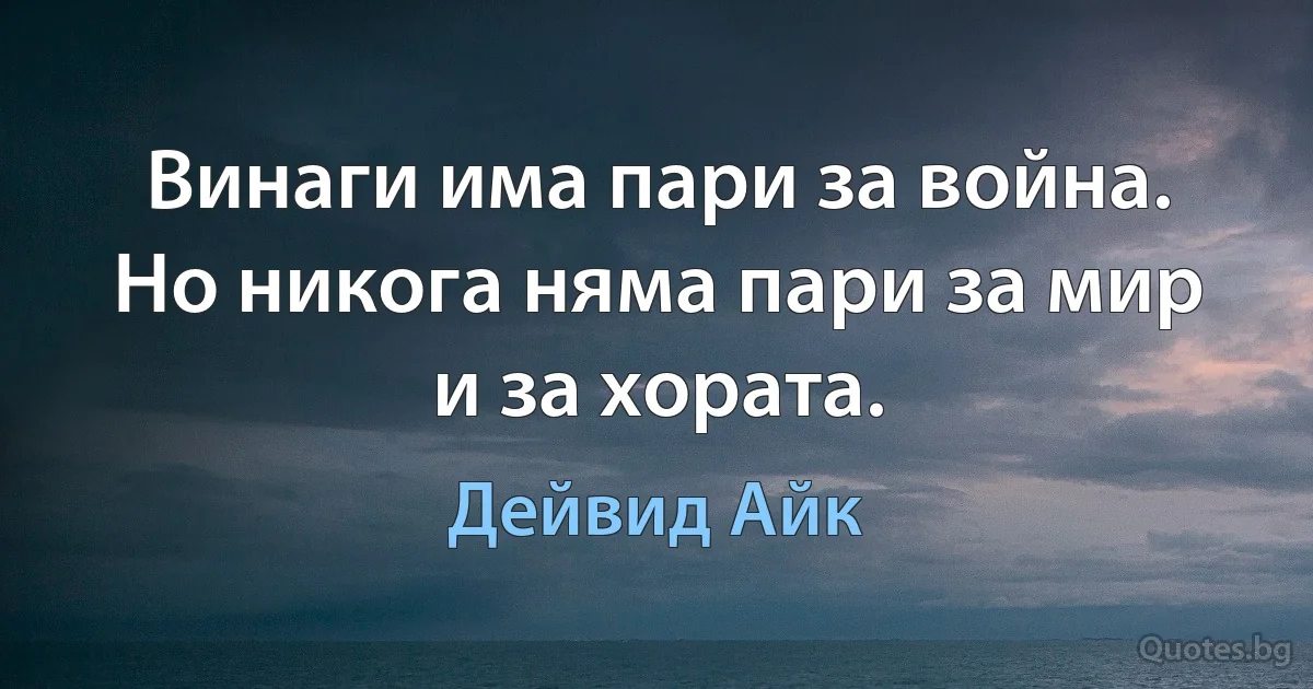 Винаги има пари за война. Но никога няма пари за мир и за хората. (Дейвид Айк)