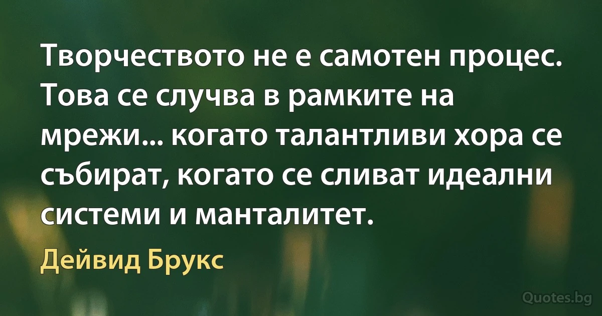 Творчеството не е самотен процес. Това се случва в рамките на мрежи... когато талантливи хора се събират, когато се сливат идеални системи и манталитет. (Дейвид Брукс)