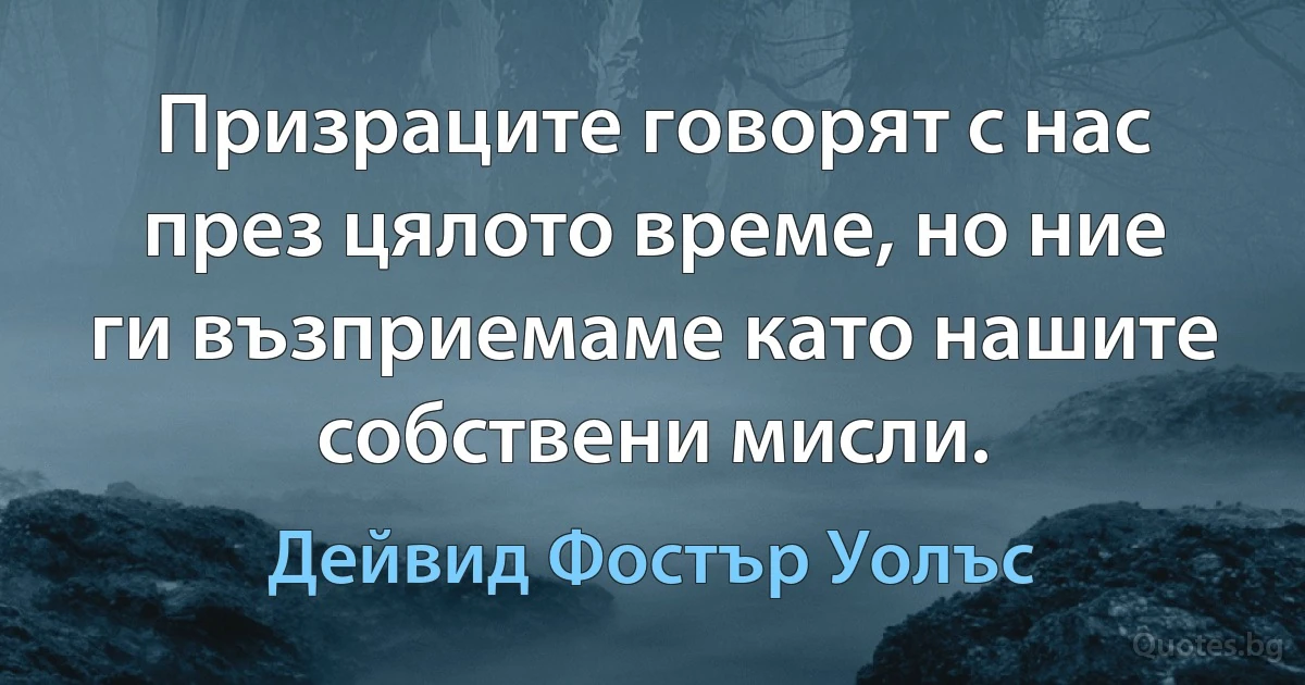 Призраците говорят с нас през цялото време, но ние ги възприемаме като нашите собствени мисли. (Дейвид Фостър Уолъс)