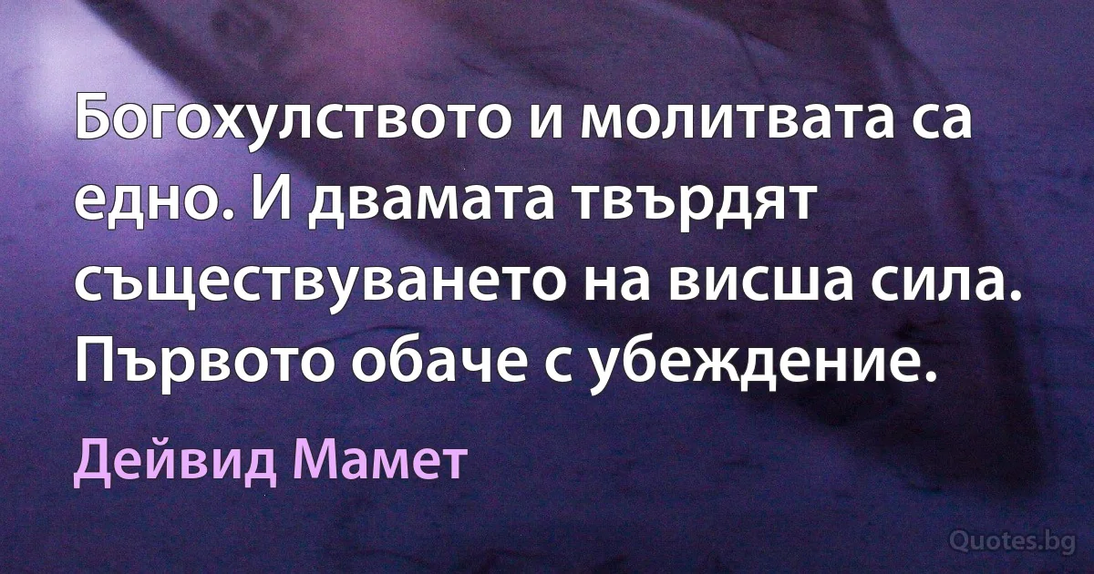 Богохулството и молитвата са едно. И двамата твърдят съществуването на висша сила. Първото обаче с убеждение. (Дейвид Мамет)