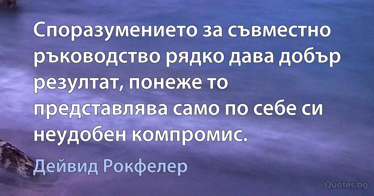 Споразумението за съвместно ръководство рядко дава добър резултат, понеже то представлява само по себе си неудобен компромис. (Дейвид Рокфелер)