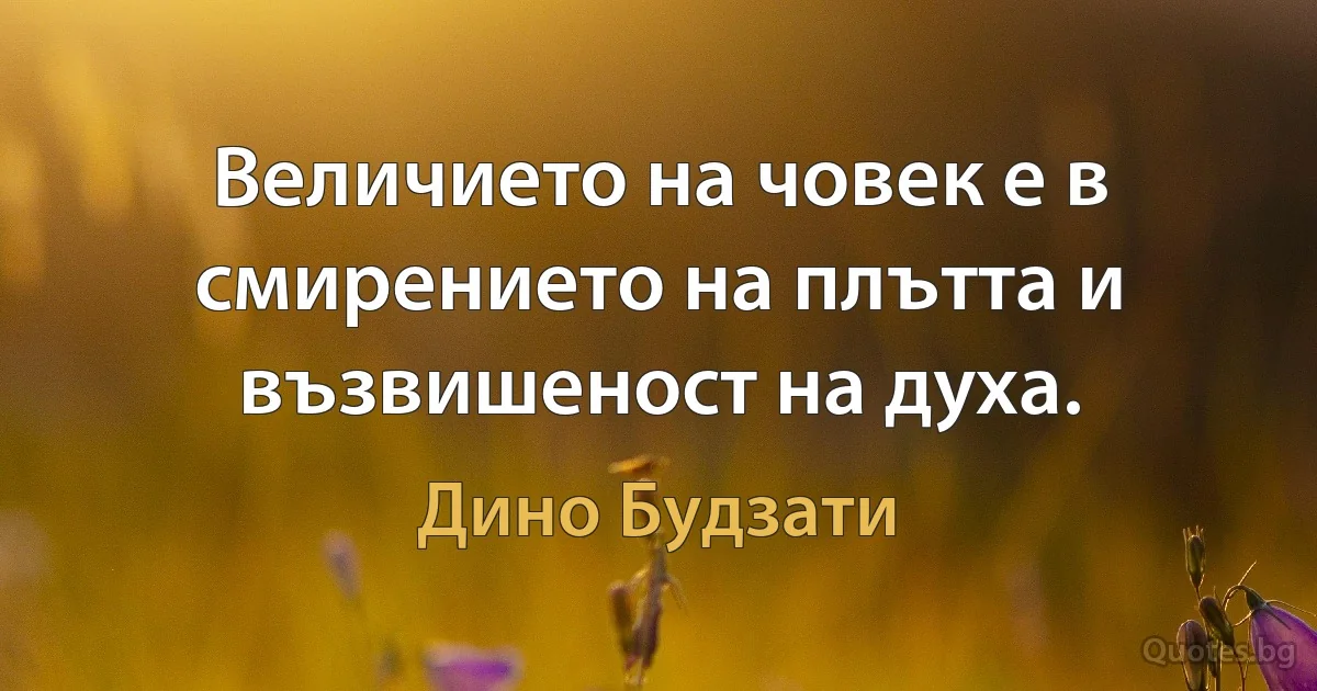 Величието на човек е в смирението на плътта и възвишеност на духа. (Дино Будзати)