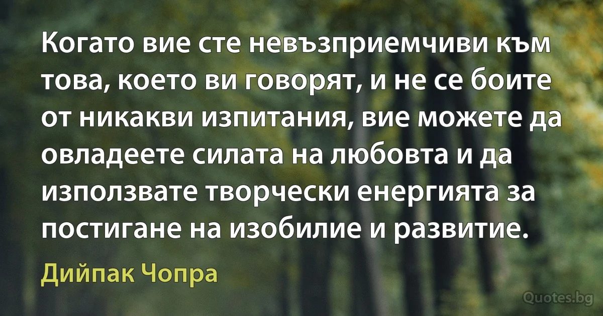 Когато вие сте невъзприемчиви към това, което ви говорят, и не се боите от никакви изпитания, вие можете да овладеете силата на любовта и да използвате творчески енергията за постигане на изобилие и развитие. (Дийпак Чопра)