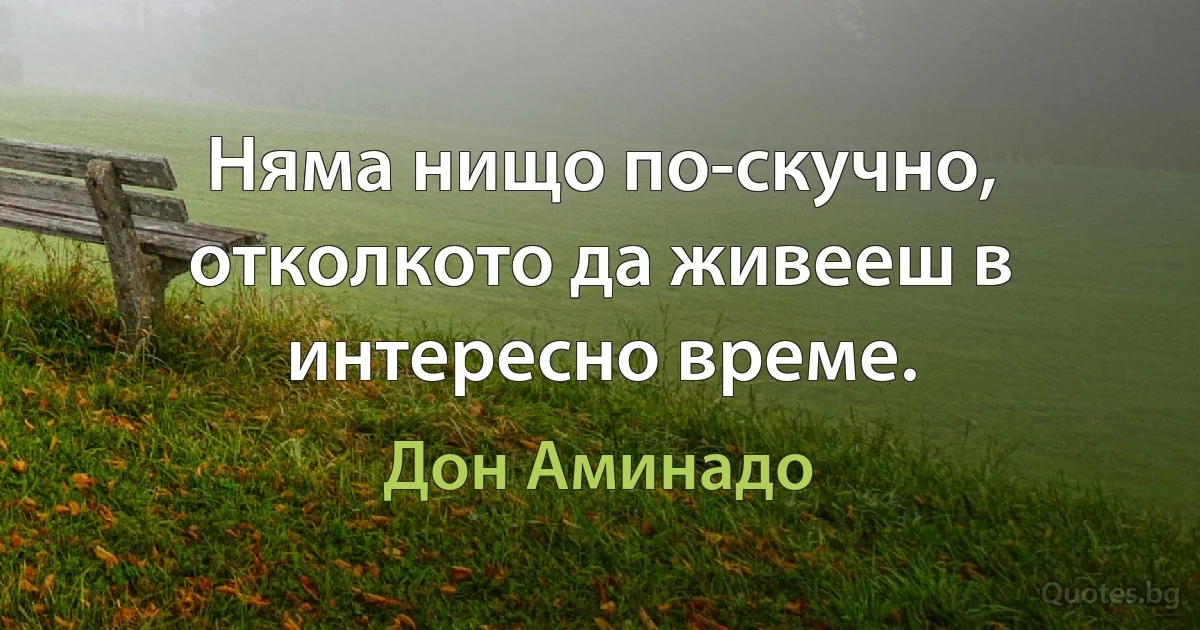 Няма нищо по-скучно, отколкото да живееш в интересно време. (Дон Аминадо)