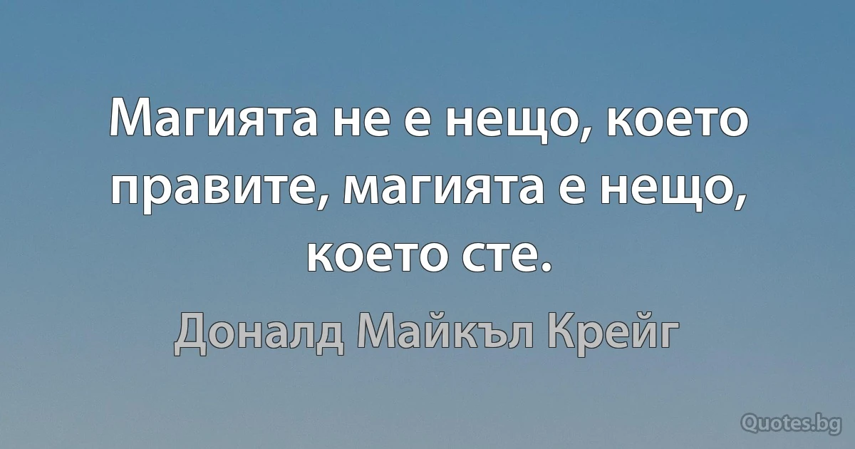 Магията не е нещо, което правите, магията е нещо, което сте. (Доналд Майкъл Крейг)