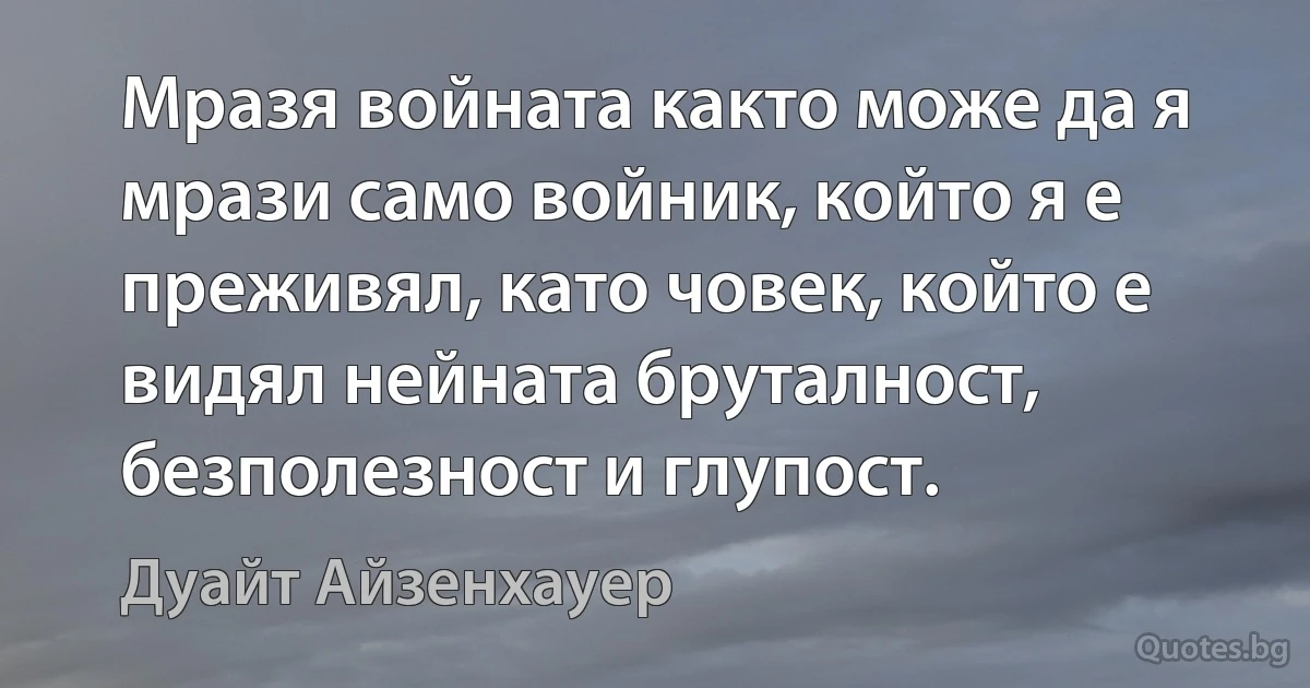 Мразя войната както може да я мрази само войник, който я е преживял, като човек, който е видял нейната бруталност, безполезност и глупост. (Дуайт Айзенхауер)