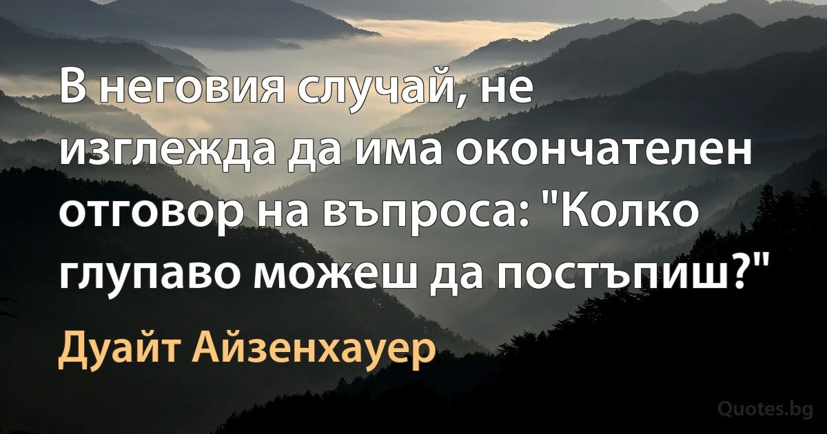 В неговия случай, не изглежда да има окончателен отговор на въпроса: "Колко глупаво можеш да постъпиш?" (Дуайт Айзенхауер)