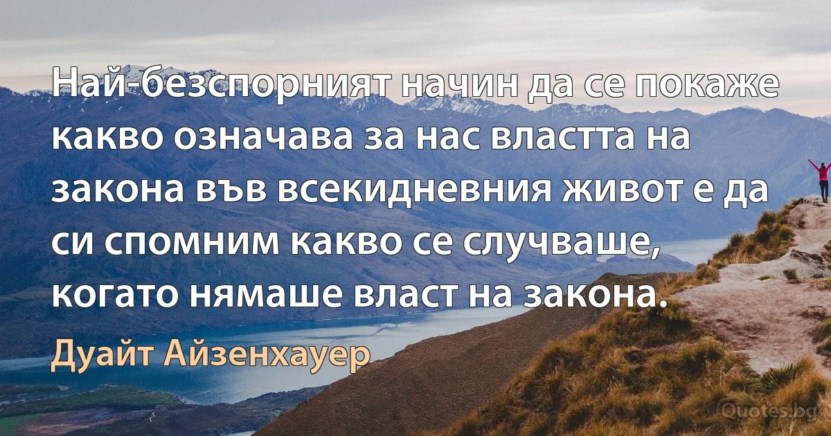 Най-безспорният начин да се покаже какво означава за нас властта на закона във всекидневния живот е да си спомним какво се случваше, когато нямаше власт на закона. (Дуайт Айзенхауер)