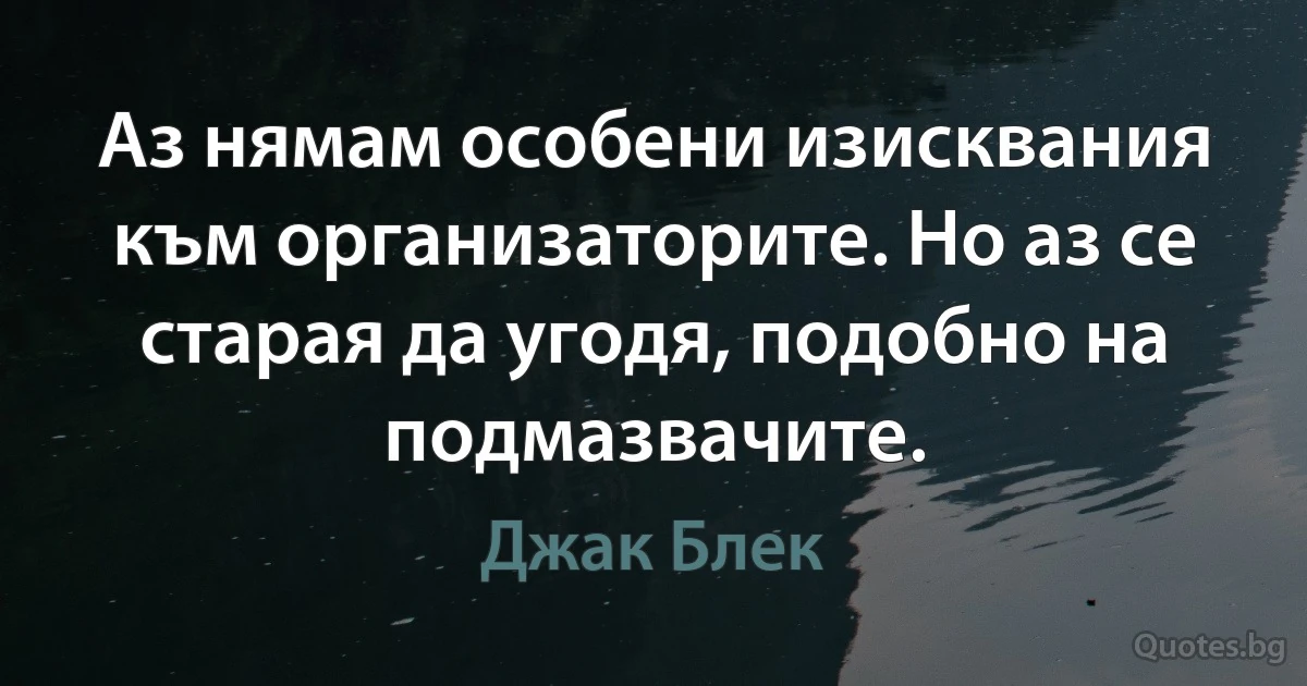 Аз нямам особени изисквания към организаторите. Но аз се старая да угодя, подобно на подмазвачите. (Джак Блек)