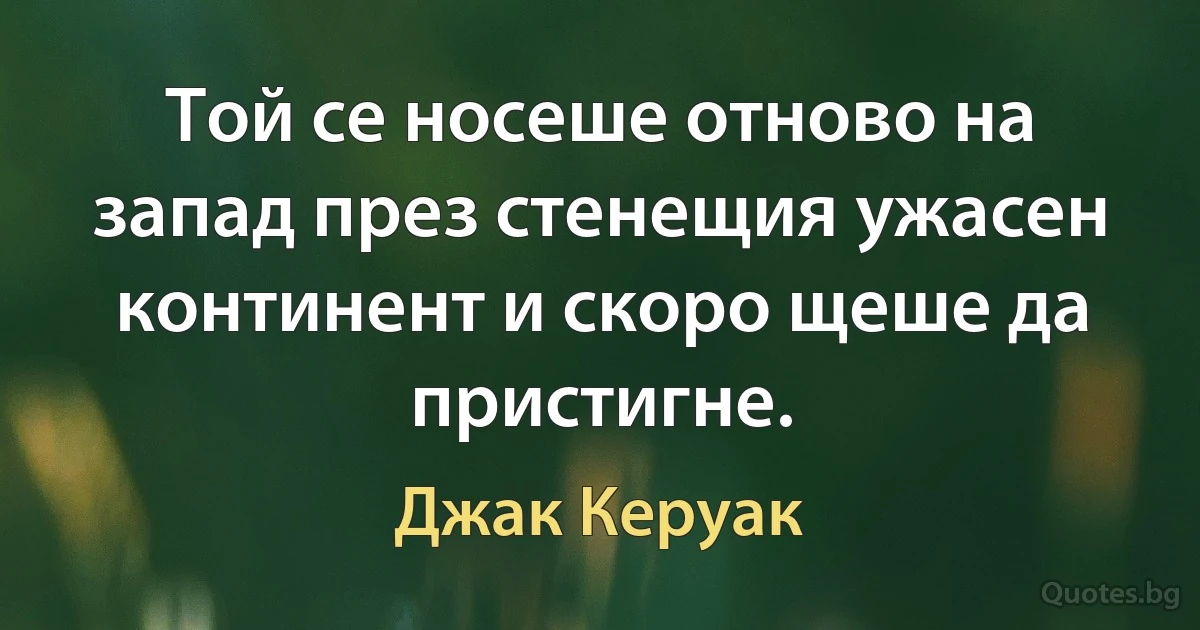 Той се носеше отново на запад през стенещия ужасен континент и скоро щеше да пристигне. (Джак Керуак)