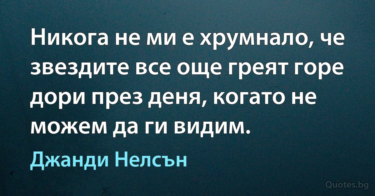 Никога не ми е хрумнало, че звездите все още греят горе дори през деня, когато не можем да ги видим. (Джанди Нелсън)