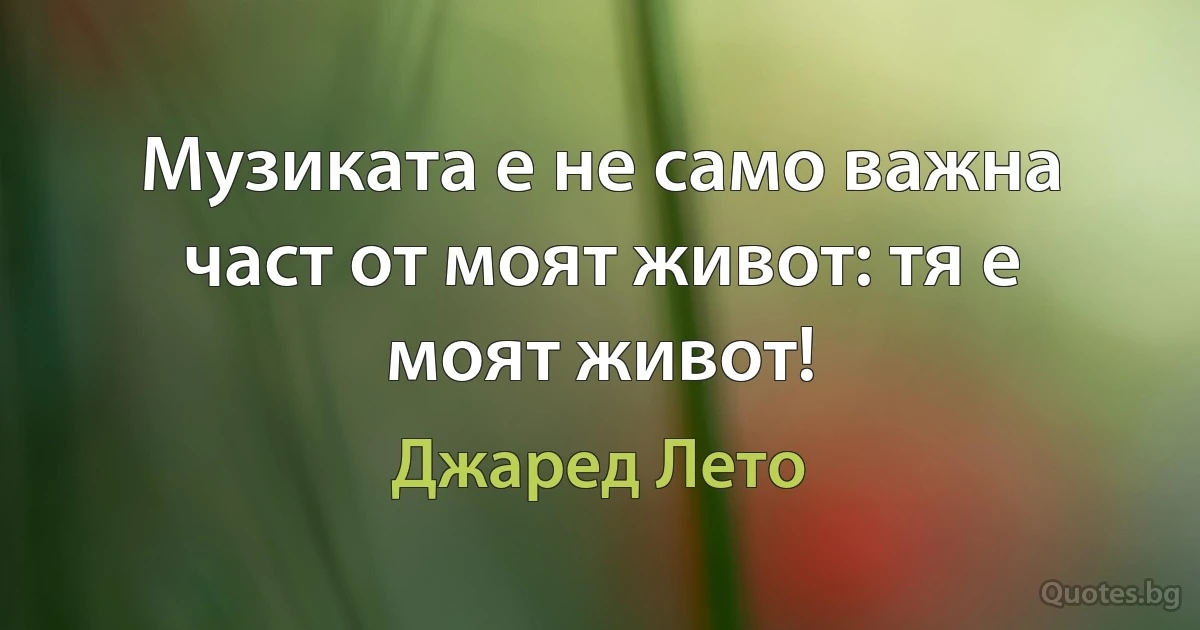 Музиката е не само важна част от моят живот: тя е моят живот! (Джаред Лето)