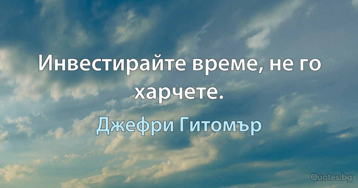 Инвестирайте време, не го харчете. (Джефри Гитомър)