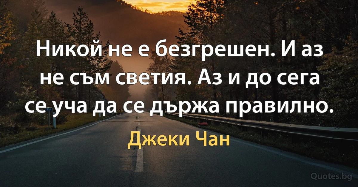 Никой не е безгрешен. И аз не съм светия. Аз и до сега се уча да се държа правилно. (Джеки Чан)